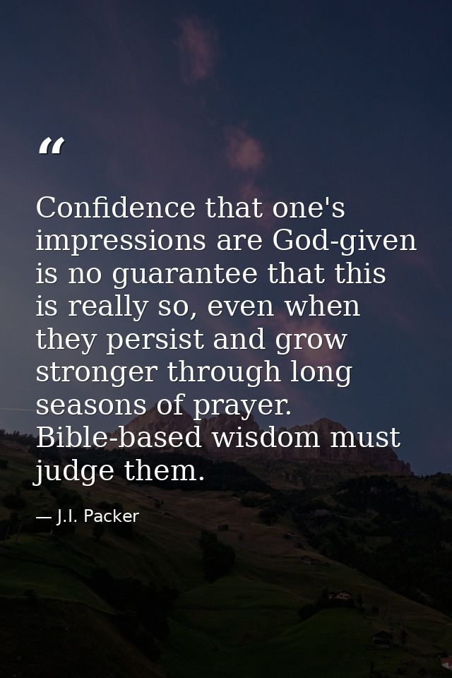 Confidence that one's impressions are God-given is no guarantee that this is really so, even when they persist and grow  — J.I. Packer