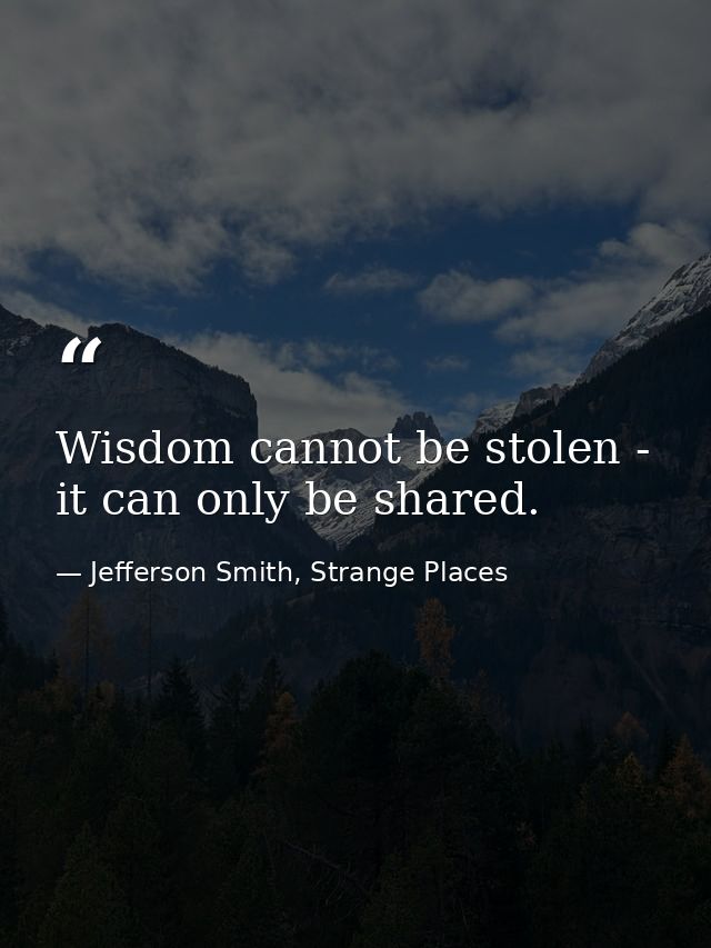 Wisdom cannot be stolen - it can only be shared. — Jefferson Smith, Strange Places