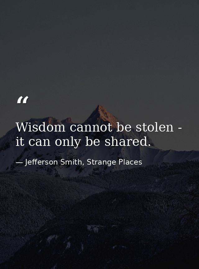 Wisdom cannot be stolen - it can only be shared. — Jefferson Smith, Strange Places