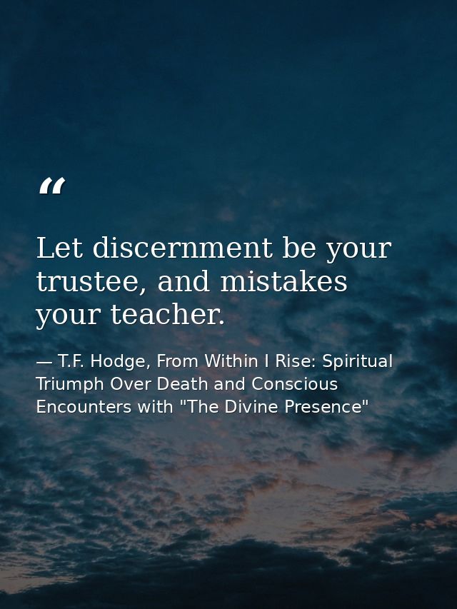 Let discernment be your trustee, and mistakes your teacher. — T.F. Hodge, From Within I Rise: Spiritual Triumph Over Death and Conscious Encounters with "The Divine Presence"