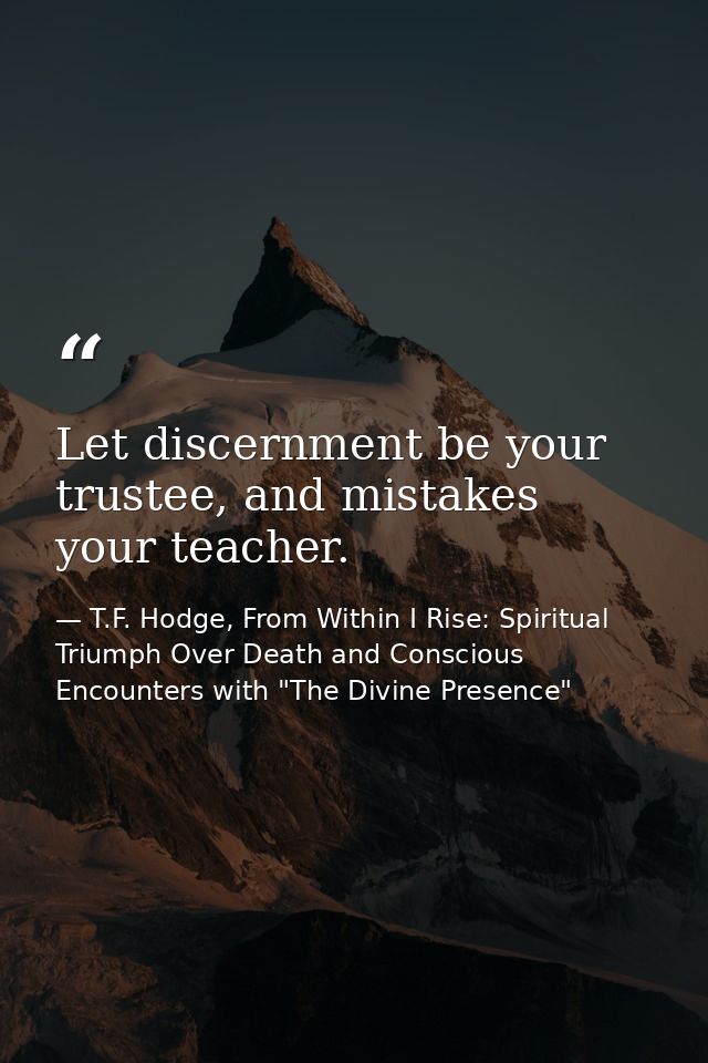Let discernment be your trustee, and mistakes your teacher. — T.F. Hodge, From Within I Rise: Spiritual Triumph Over Death and Conscious Encounters with "The Divine Presence"