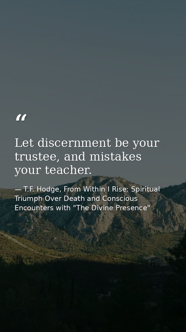 Let discernment be your trustee, and mistakes your teacher. — T.F. Hodge, From Within I Rise: Spiritual Triumph Over Death and Conscious Encounters with "The Divine Presence"