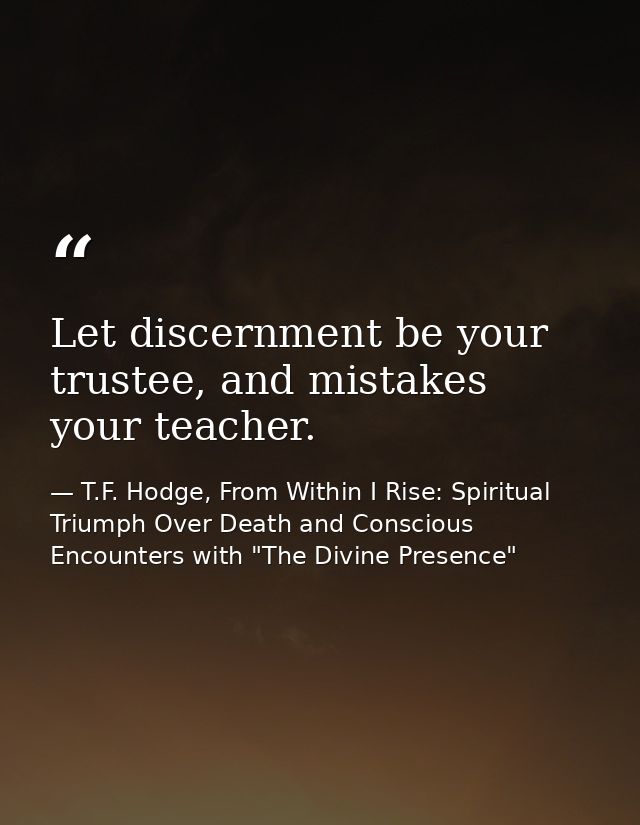 Let discernment be your trustee, and mistakes your teacher. — T.F. Hodge, From Within I Rise: Spiritual Triumph Over Death and Conscious Encounters with "The Divine Presence"