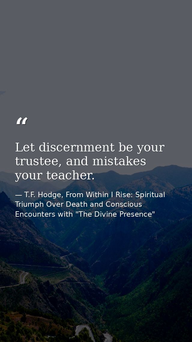 Let discernment be your trustee, and mistakes your teacher. — T.F. Hodge, From Within I Rise: Spiritual Triumph Over Death and Conscious Encounters with "The Divine Presence"