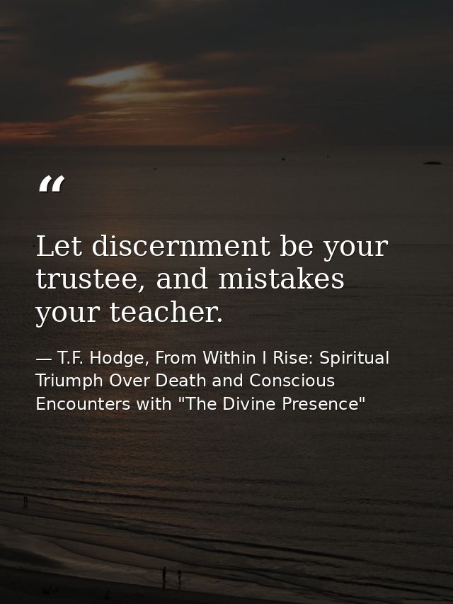 Let discernment be your trustee, and mistakes your teacher. — T.F. Hodge, From Within I Rise: Spiritual Triumph Over Death and Conscious Encounters with "The Divine Presence"