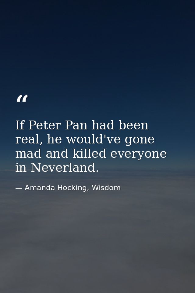 If Peter Pan had been real, he would've gone mad and killed everyone in Neverland. — Amanda Hocking, Wisdom