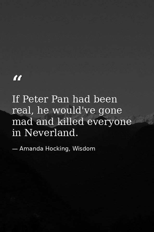 If Peter Pan had been real, he would've gone mad and killed everyone in Neverland. — Amanda Hocking, Wisdom