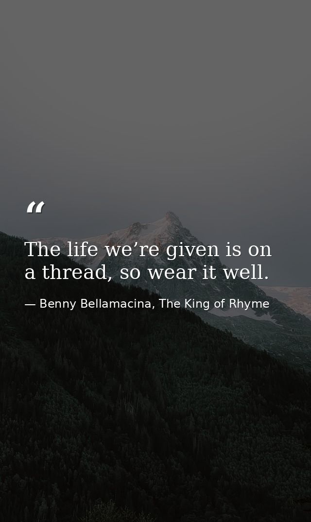 The life we’re given is on a thread, so wear it well. — Benny Bellamacina, The King of Rhyme