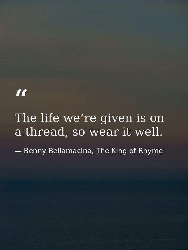 The life we’re given is on a thread, so wear it well. — Benny Bellamacina, The King of Rhyme