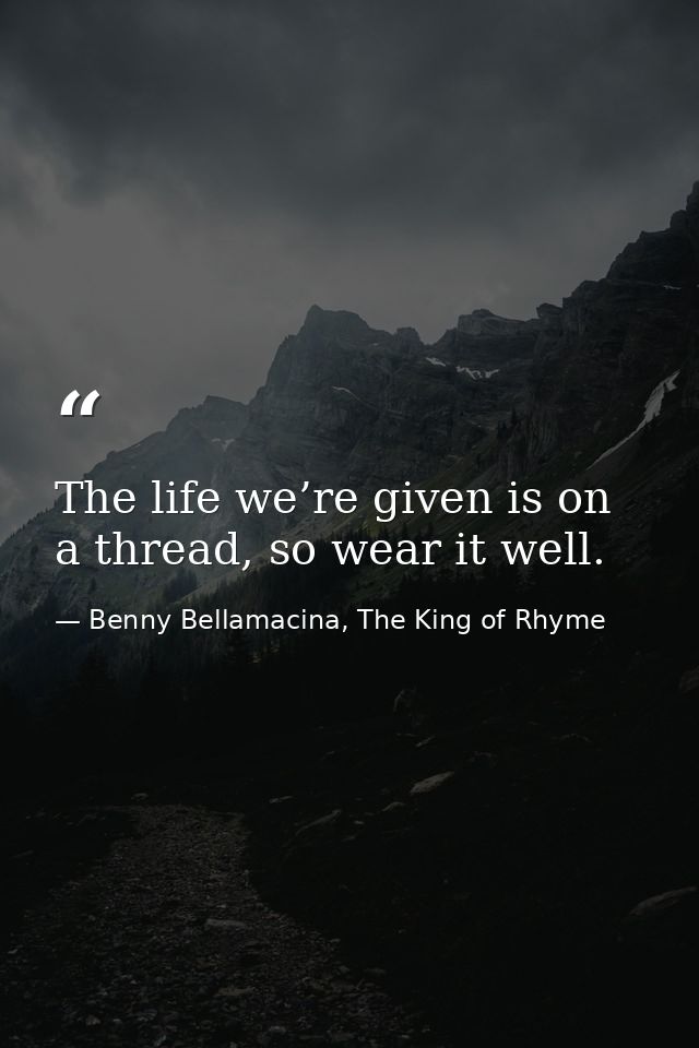 The life we’re given is on a thread, so wear it well. — Benny Bellamacina, The King of Rhyme