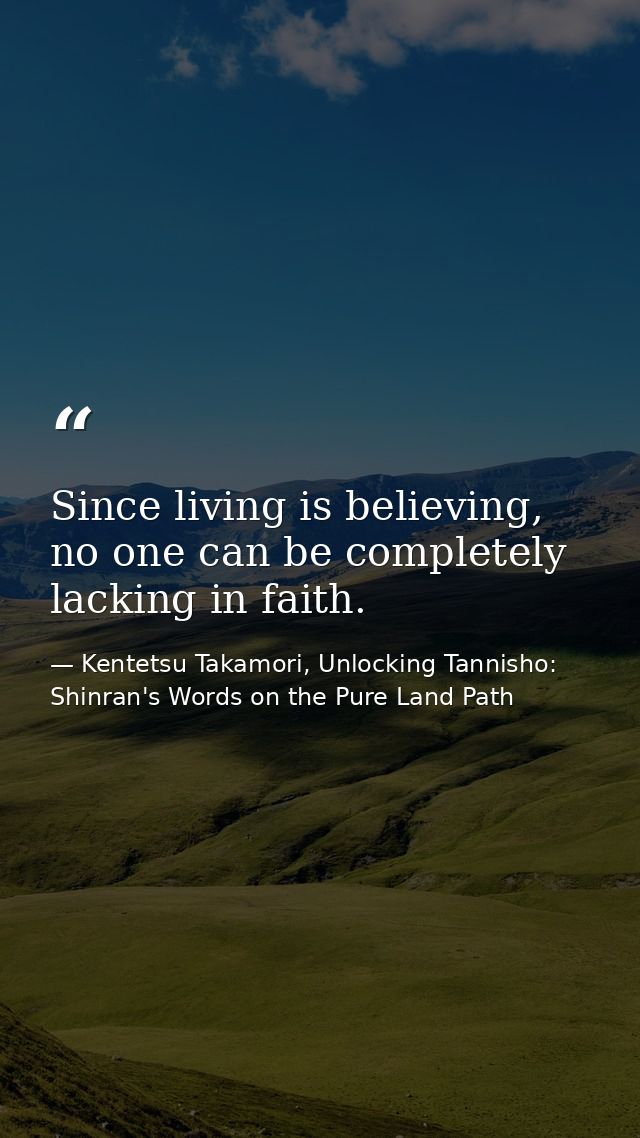 Since living is believing, no one can be completely lacking in faith. — Kentetsu Takamori, Unlocking Tannisho: Shinran's Words on the Pure Land Path