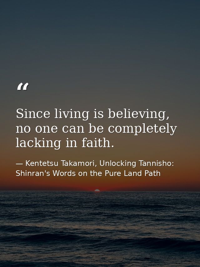 Since living is believing, no one can be completely lacking in faith. — Kentetsu Takamori, Unlocking Tannisho: Shinran's Words on the Pure Land Path