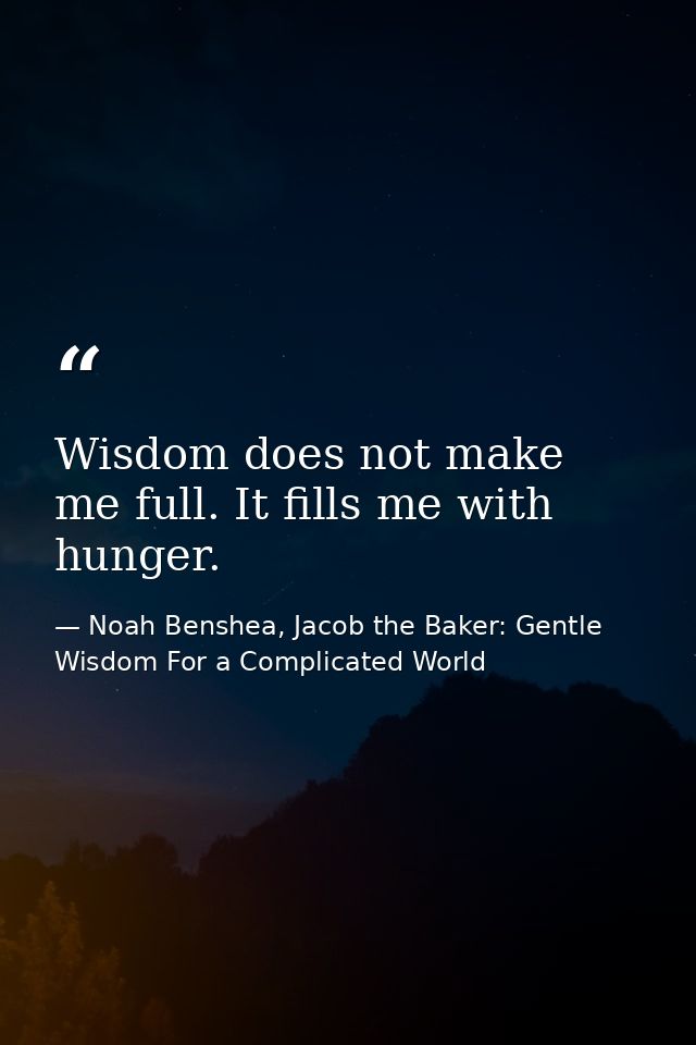 Wisdom does not make me full. It fills me with hunger. — Noah Benshea, Jacob the Baker: Gentle Wisdom For a Complicated World