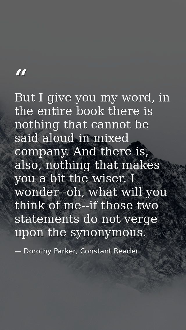 But I give you my word, in the entire book there is nothing that cannot be said aloud in mixed company. And there is, al — Dorothy Parker, Constant Reader