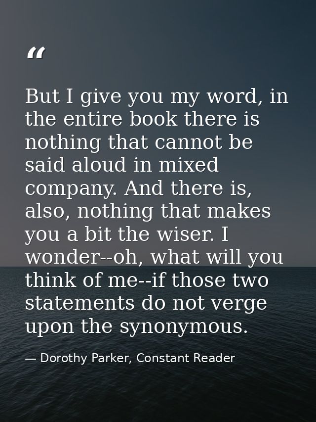 But I give you my word, in the entire book there is nothing that cannot be said aloud in mixed company. And there is, al — Dorothy Parker, Constant Reader