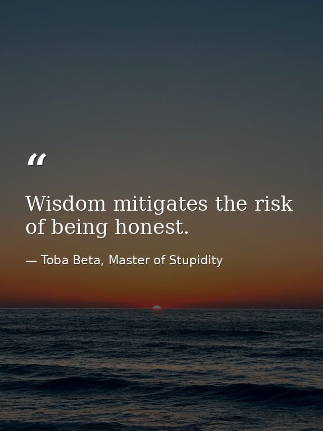 Wisdom mitigates the risk of being honest. — Toba Beta, Master of Stupidity
