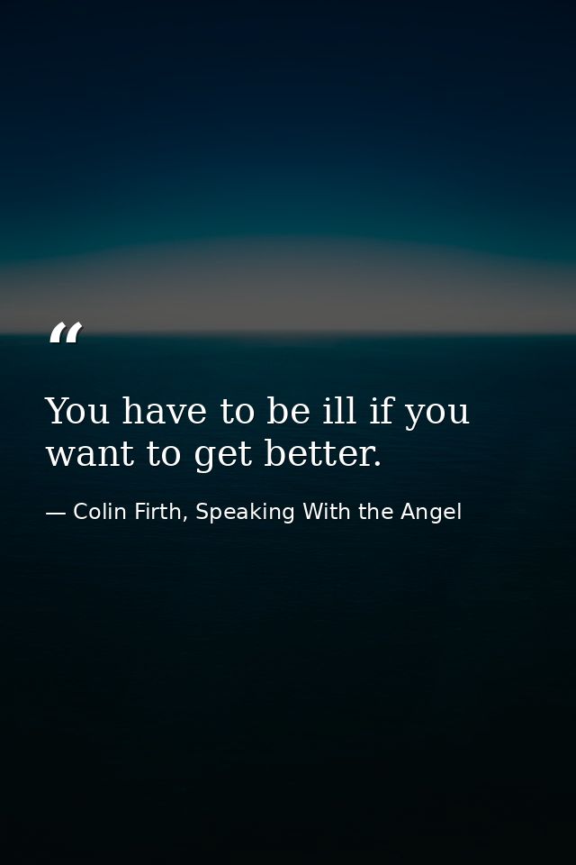 You have to be ill if you want to get better. — Colin Firth, Speaking With the Angel