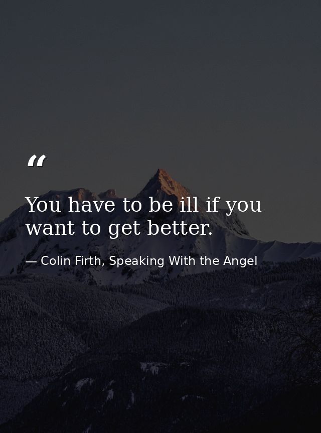 You have to be ill if you want to get better. — Colin Firth, Speaking With the Angel