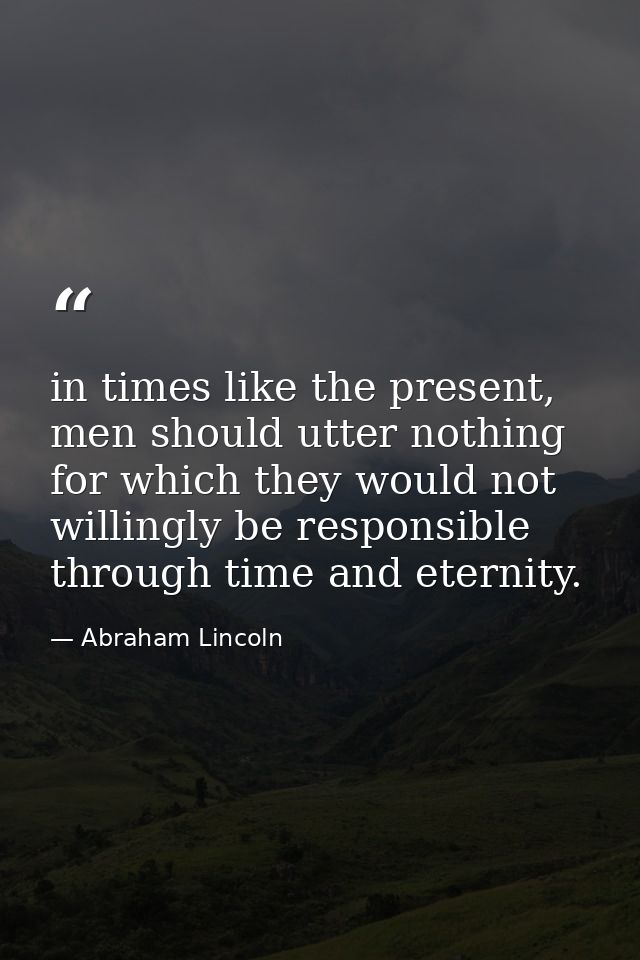 in times like the present, men should utter nothing for which they would not willingly be responsible through time and e — Abraham Lincoln