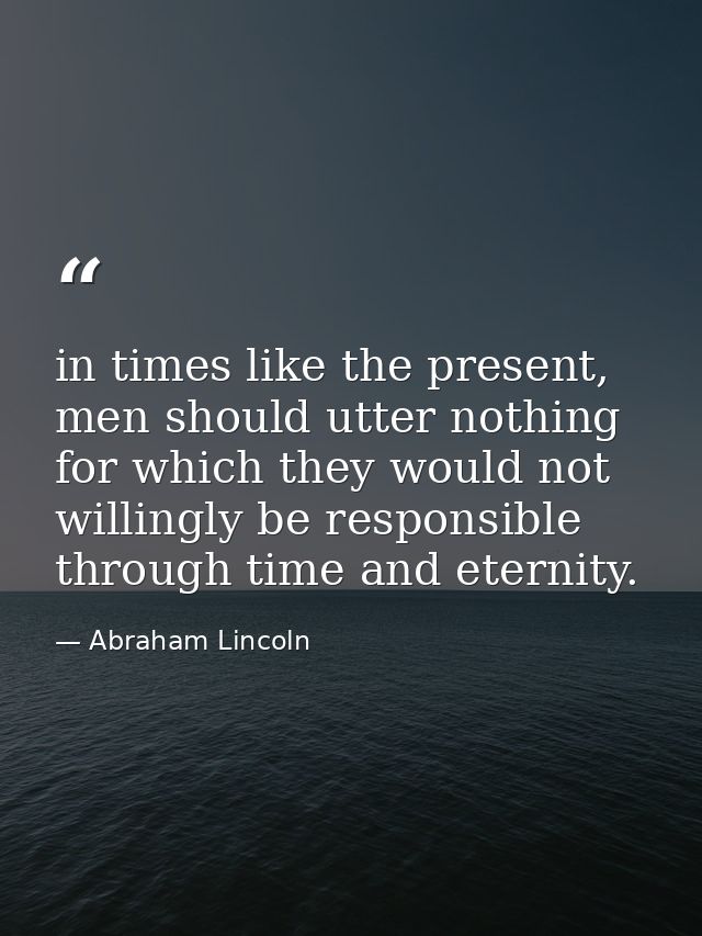 in times like the present, men should utter nothing for which they would not willingly be responsible through time and e — Abraham Lincoln