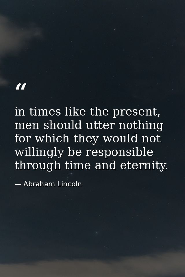 in times like the present, men should utter nothing for which they would not willingly be responsible through time and e — Abraham Lincoln
