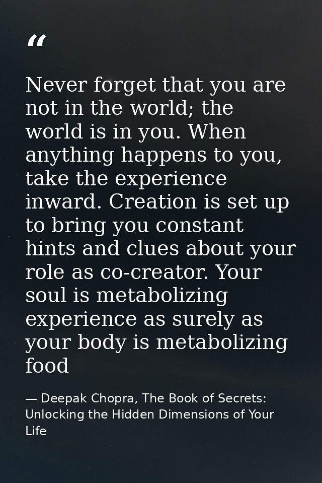 Never forget that you are not in the world; the world is in you. When anything happens to you, take the experience inwar — Deepak Chopra, The Book of Secrets: Unlocking the Hidden Dimensions of Your Life