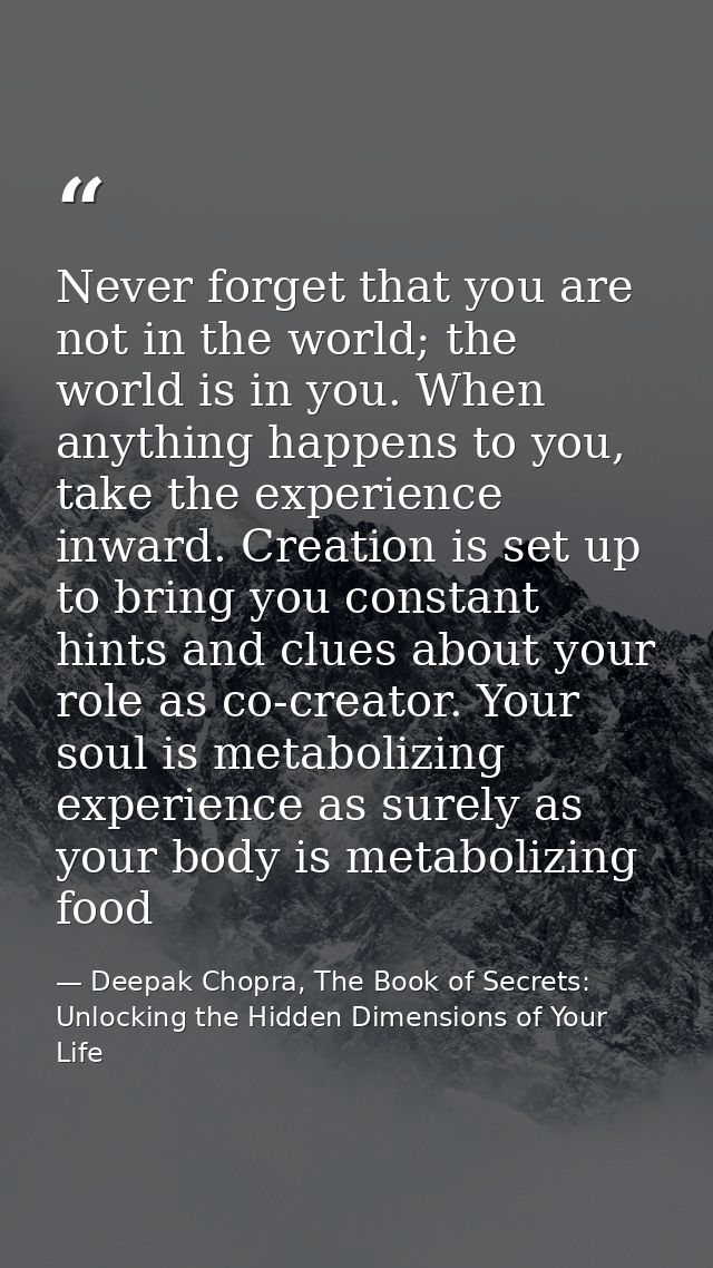 Never forget that you are not in the world; the world is in you. When anything happens to you, take the experience inwar — Deepak Chopra, The Book of Secrets: Unlocking the Hidden Dimensions of Your Life