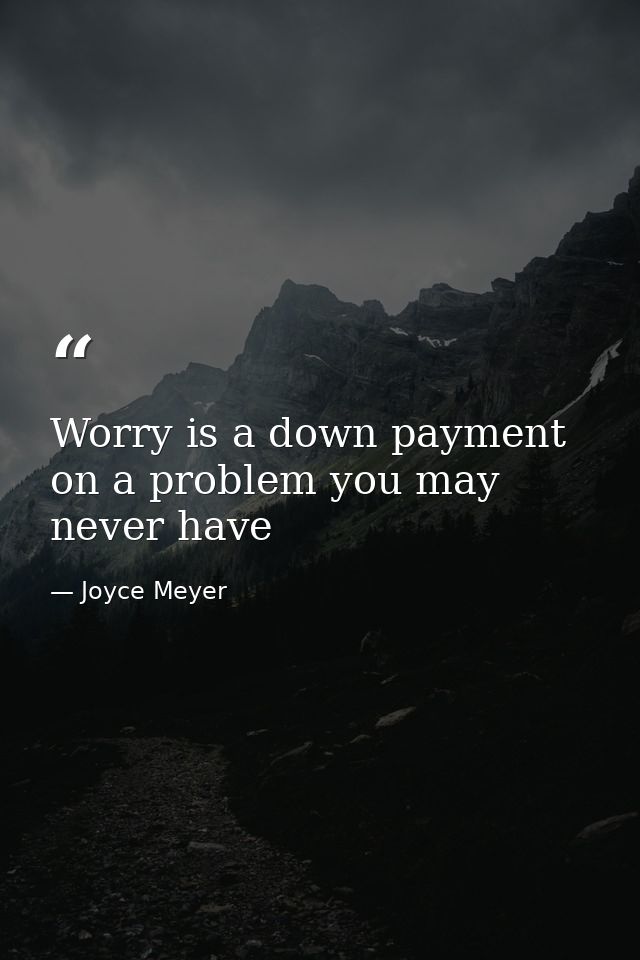 Worry is a down payment on a problem you may never have — Joyce Meyer