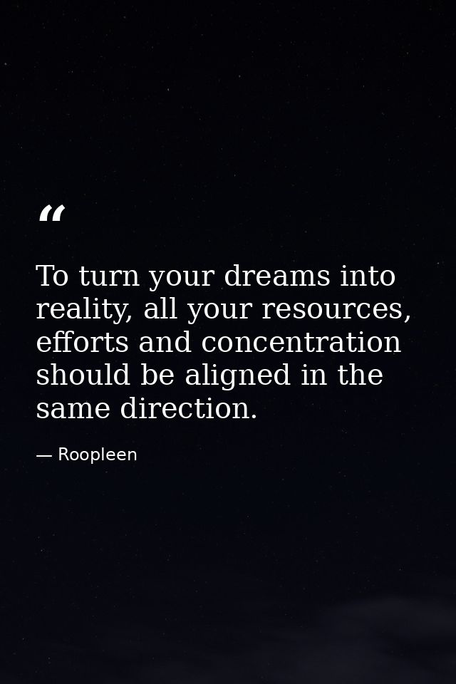 To turn your dreams into reality, all your resources, efforts and concentration should be aligned in the same direction. — Roopleen
