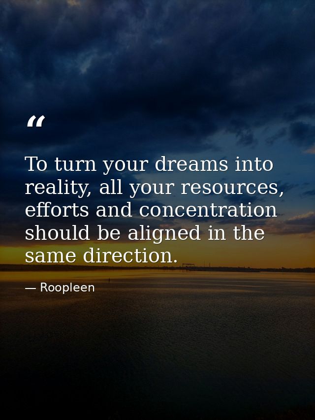 To turn your dreams into reality, all your resources, efforts and concentration should be aligned in the same direction. — Roopleen