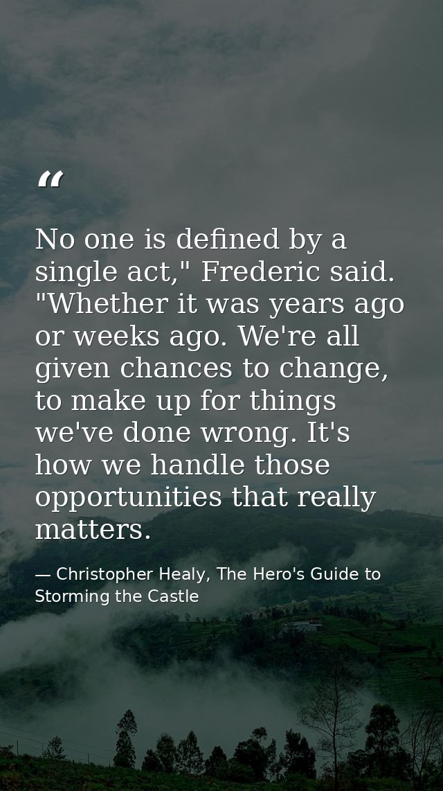 No one is defined by a single act," Frederic said. "Whether it was years ago or weeks ago. We're all given chances to ch — Christopher Healy, The Hero's Guide to Storming the Castle