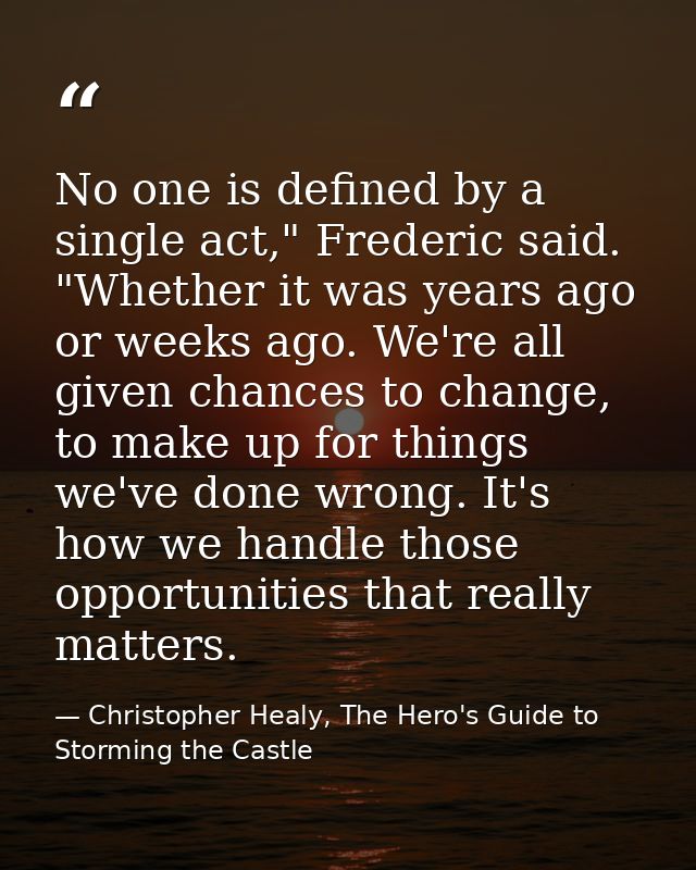 No one is defined by a single act," Frederic said. "Whether it was years ago or weeks ago. We're all given chances to ch — Christopher Healy, The Hero's Guide to Storming the Castle