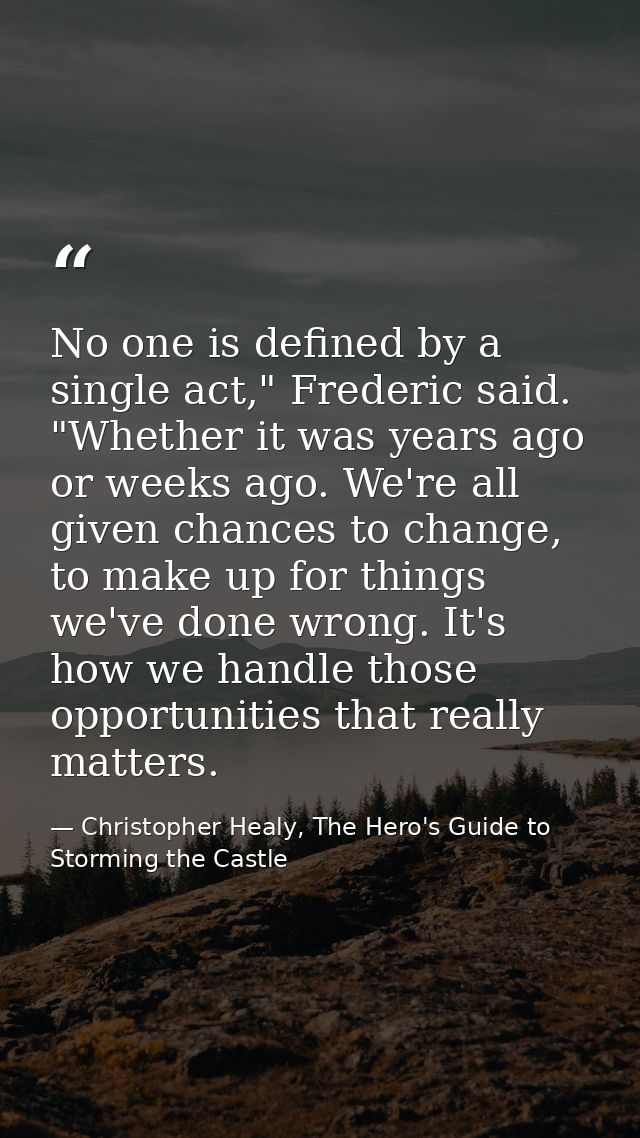 No one is defined by a single act," Frederic said. "Whether it was years ago or weeks ago. We're all given chances to ch — Christopher Healy, The Hero's Guide to Storming the Castle