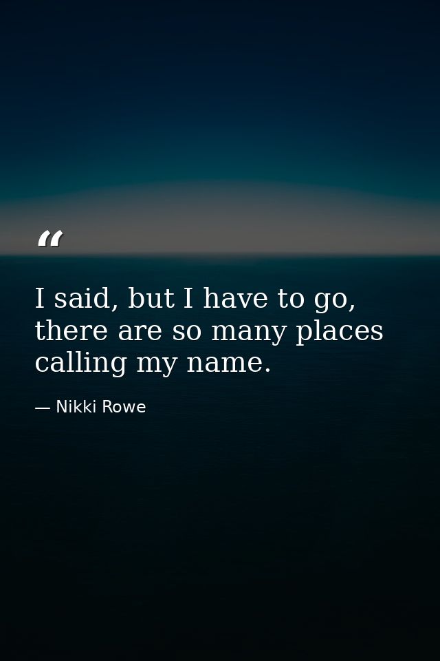 I said, but I have to go, there are so many places calling my name. — Nikki Rowe