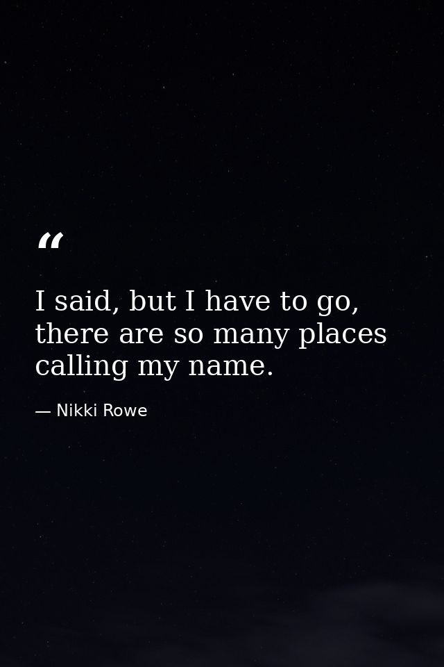 I said, but I have to go, there are so many places calling my name. — Nikki Rowe