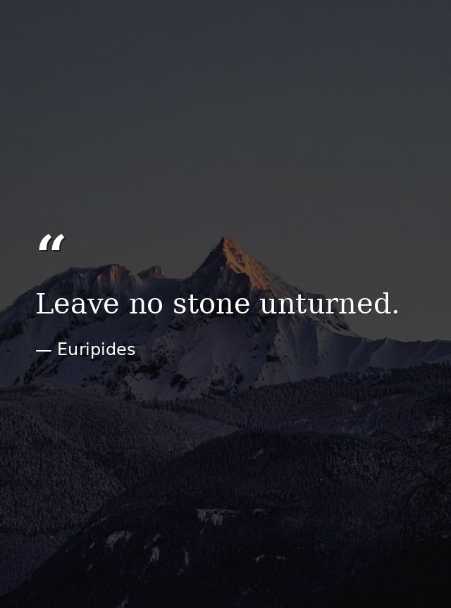 Leave no stone unturned. — Euripides