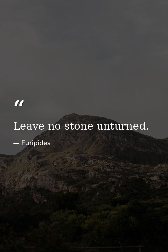 Leave no stone unturned. — Euripides