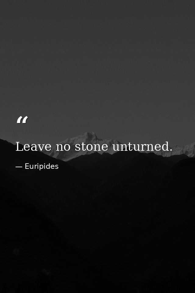 Leave no stone unturned. — Euripides