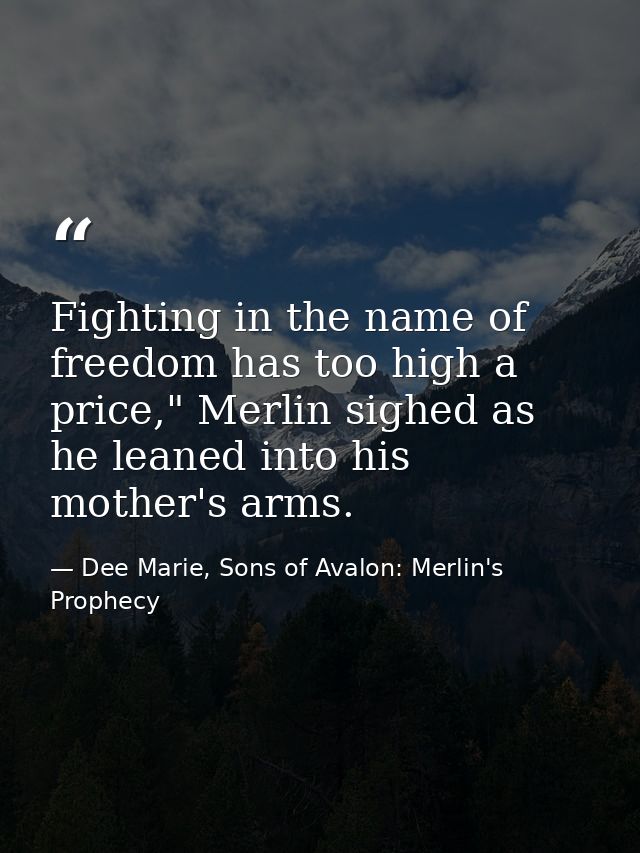 Fighting in the name of freedom has too high a price," Merlin sighed as he leaned into his mother's arms. — Dee Marie, Sons of Avalon: Merlin's Prophecy