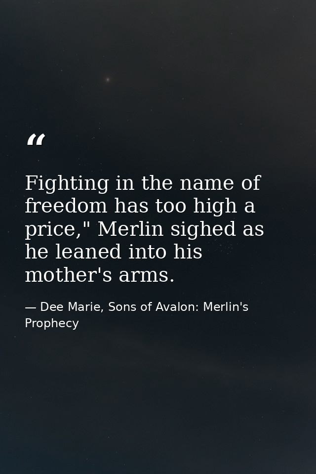 Fighting in the name of freedom has too high a price," Merlin sighed as he leaned into his mother's arms. — Dee Marie, Sons of Avalon: Merlin's Prophecy