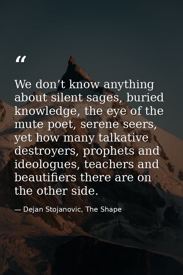 We don’t know anything about silent sages, buried knowledge, the eye of the mute poet, serene seers, yet how many talkat — Dejan Stojanovic, The Shape