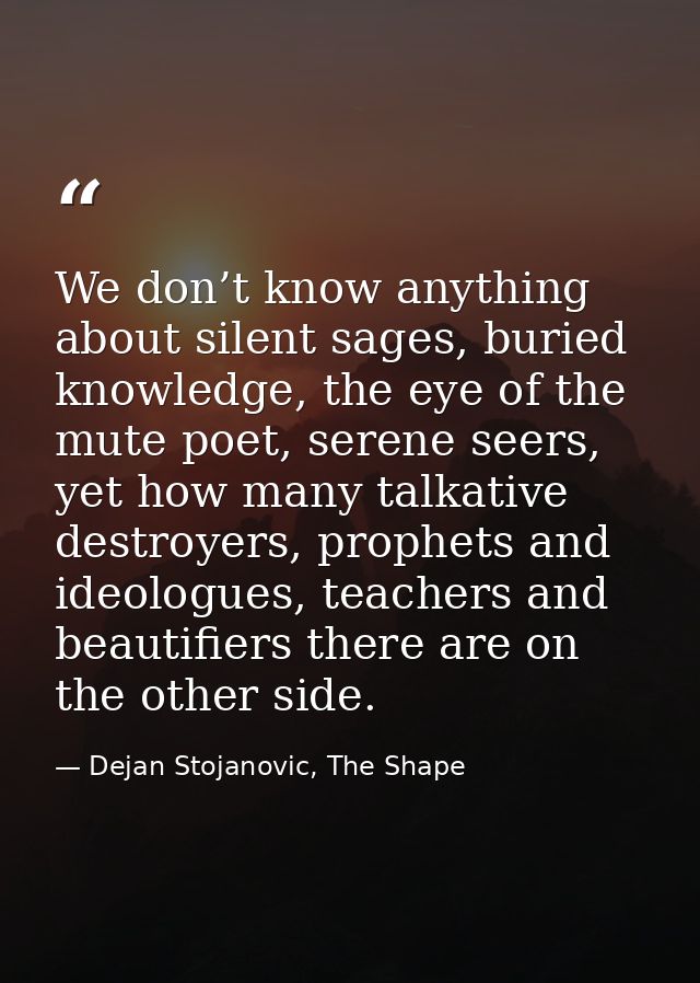 We don’t know anything about silent sages, buried knowledge, the eye of the mute poet, serene seers, yet how many talkat — Dejan Stojanovic, The Shape