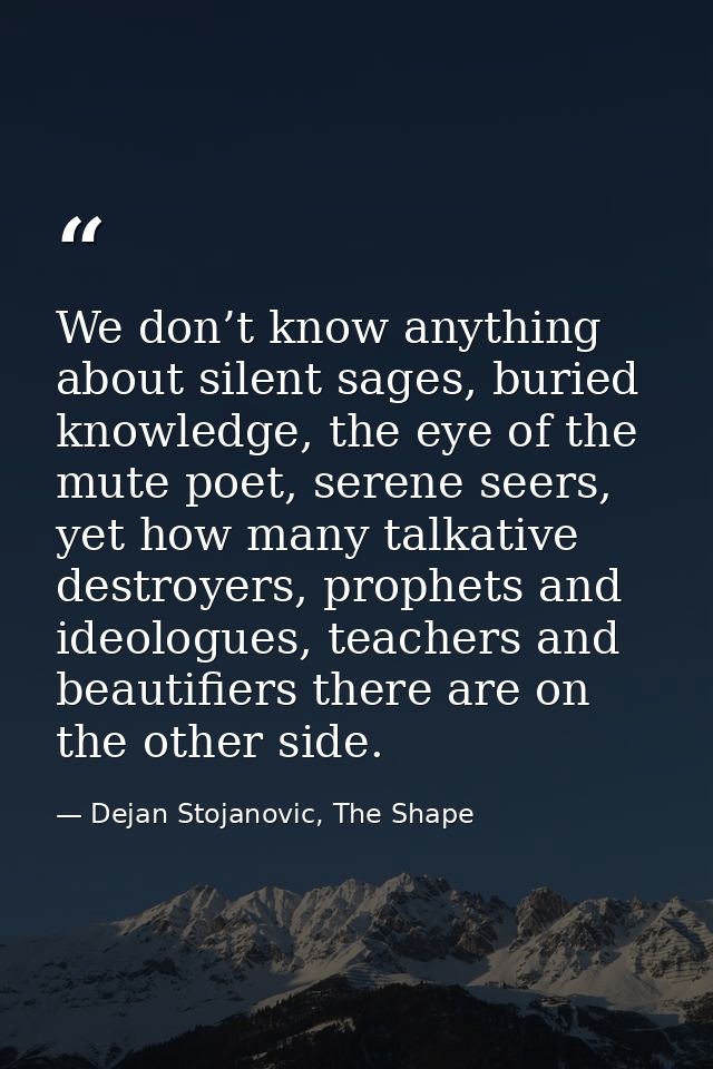 We don’t know anything about silent sages, buried knowledge, the eye of the mute poet, serene seers, yet how many talkat — Dejan Stojanovic, The Shape