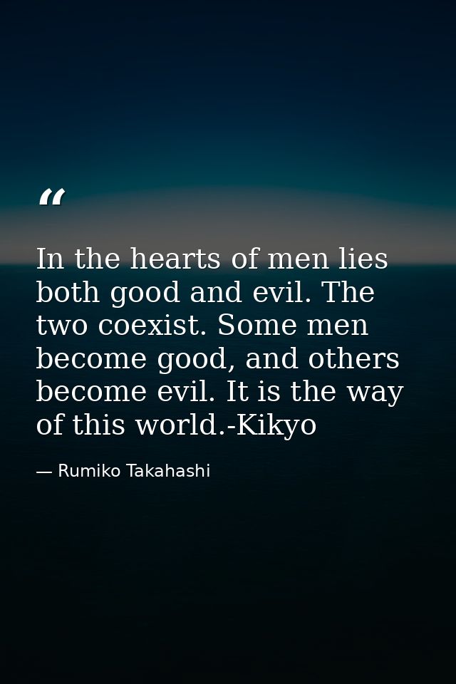 In the hearts of men lies both good and evil. The two coexist. Some men become good, and others become evil. It is the w — Rumiko Takahashi