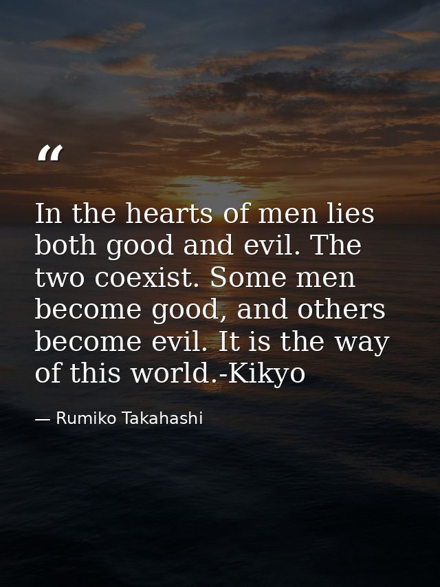 In the hearts of men lies both good and evil. The two coexist. Some men become good, and others become evil. It is the w — Rumiko Takahashi