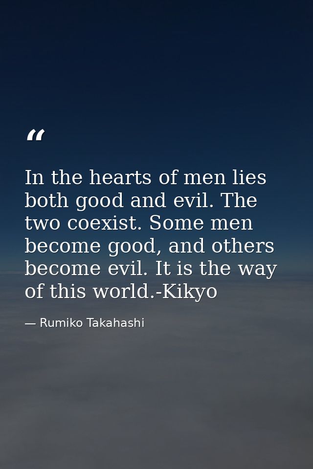 In the hearts of men lies both good and evil. The two coexist. Some men become good, and others become evil. It is the w — Rumiko Takahashi