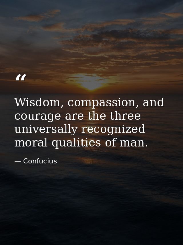 Wisdom, compassion, and courage are the three universally recognized moral qualities of man. — Confucius