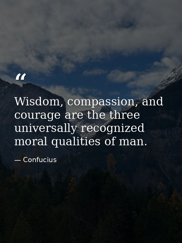 Wisdom, compassion, and courage are the three universally recognized moral qualities of man. — Confucius
