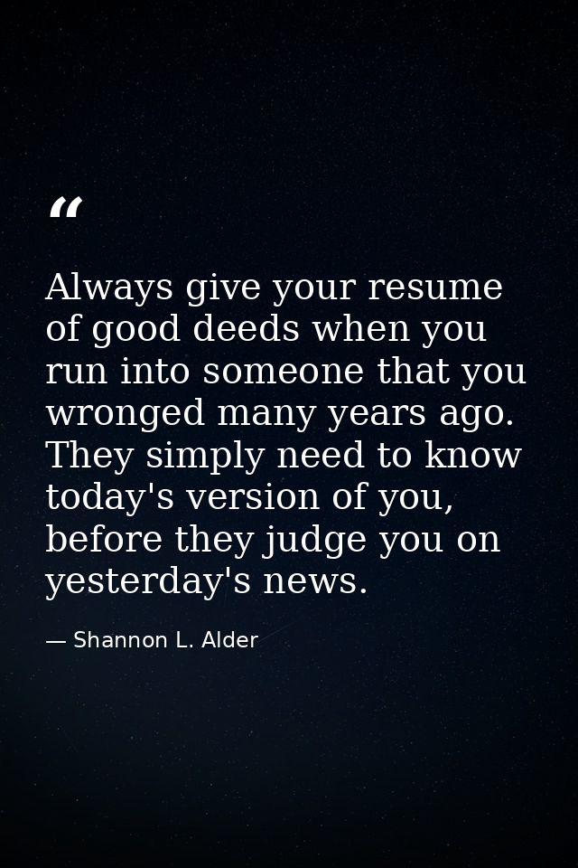 Always give your resume of good deeds when you run into someone that you wronged many years ago. They simply need to kno — Shannon L. Alder