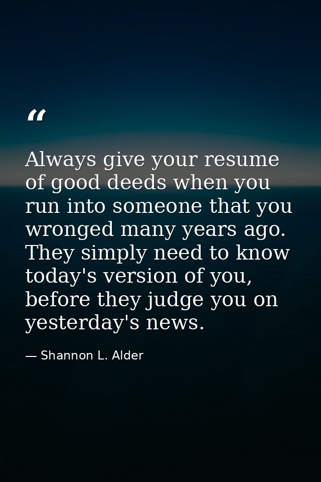 Always give your resume of good deeds when you run into someone that you wronged many years ago. They simply need to kno — Shannon L. Alder